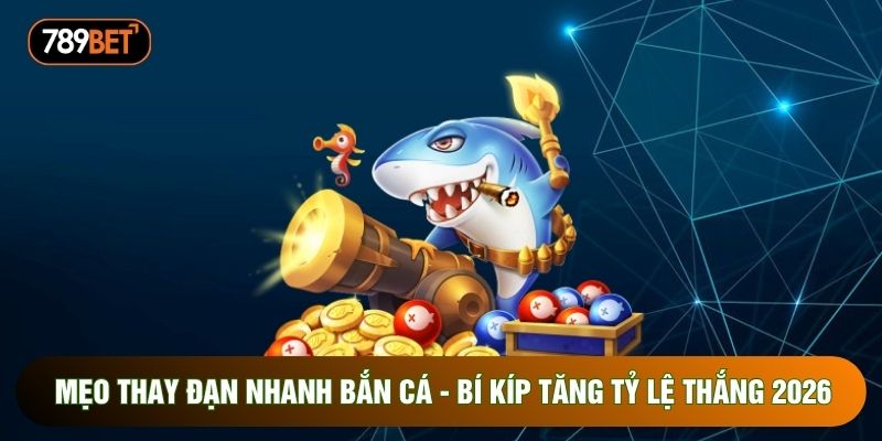 Mẹo Thay Đạn Nhanh Bắn Cá - Bí Kíp Tăng Tỷ Lệ Thắng 2026