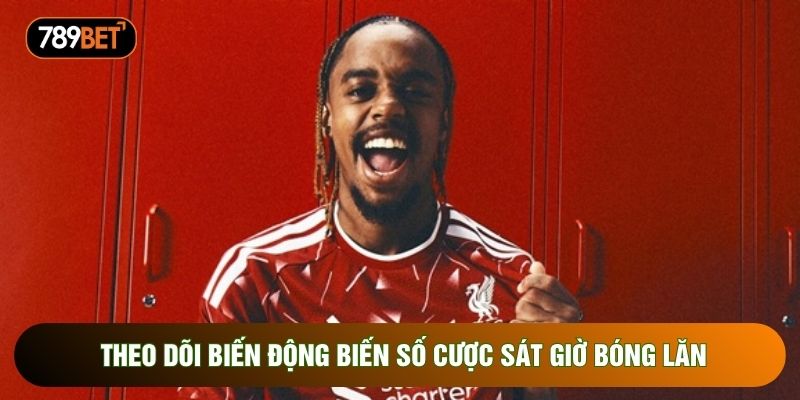Theo dõi biến động biến số cược sát giờ bóng lăn Theo dõi biến động biến số cược sát giờ bóng lăn